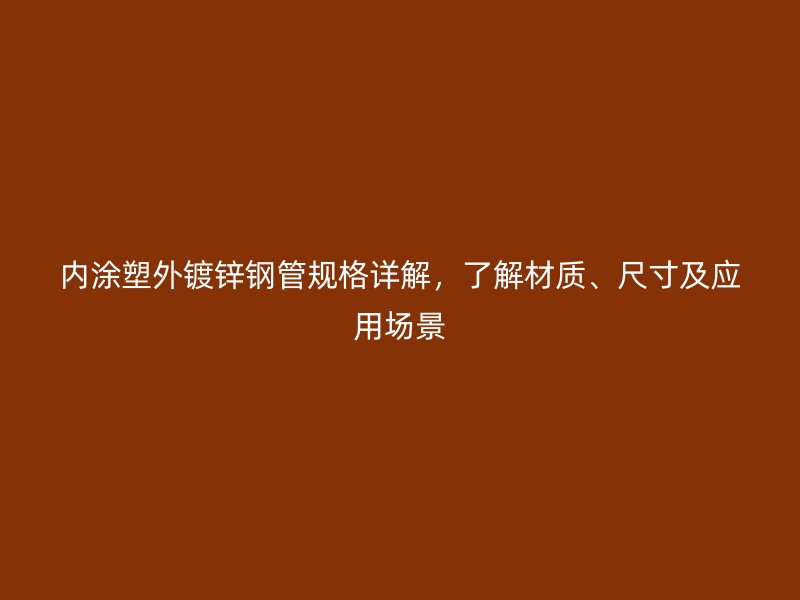 內(nèi)涂塑外鍍鋅鋼管規(guī)格詳解，了解材質(zhì)、尺寸及應(yīng)用場(chǎng)景