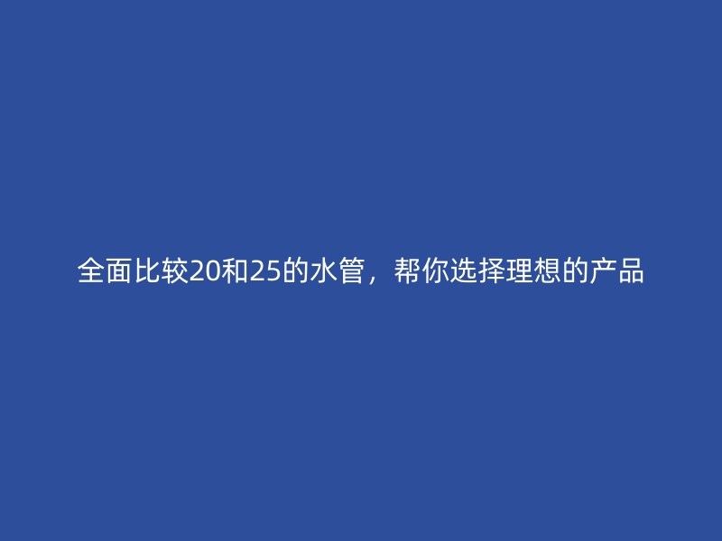 全面比較20和25的水管，幫你選擇理想的產(chǎn)品