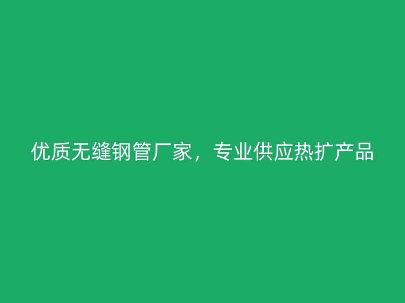 優(yōu)質(zhì)無縫鋼管廠家，專業(yè)供應熱擴產(chǎn)品