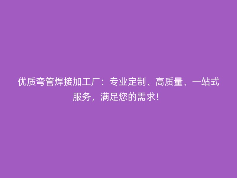 優(yōu)質(zhì)彎管焊接加工廠：專業(yè)定制、高質(zhì)量、一站式服務(wù)，滿足您的需求！