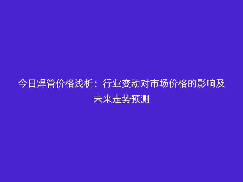 今日焊管價(jià)格淺析：行業(yè)變動(dòng)對(duì)市場(chǎng)價(jià)格的影響及未來(lái)走勢(shì)預(yù)測(cè)