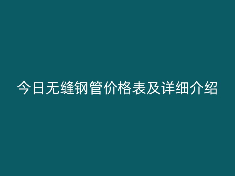 今日無縫鋼管價(jià)格表及詳細(xì)介紹
