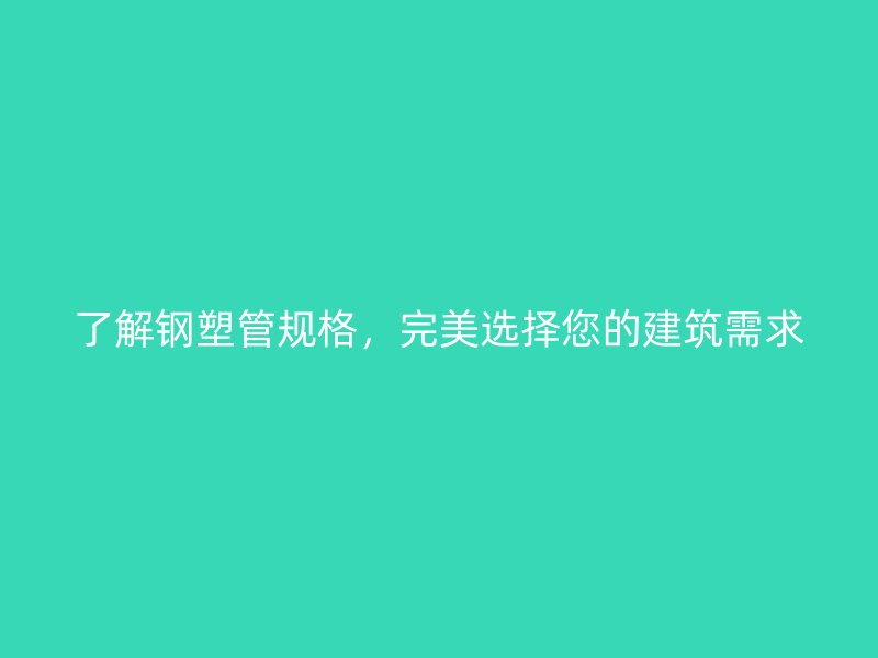 了解鋼塑管規(guī)格，完美選擇您的建筑需求