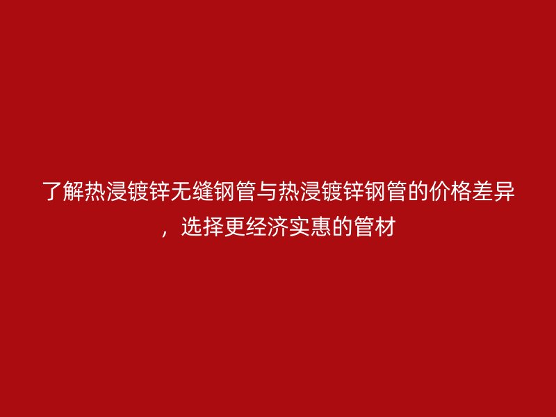 了解熱浸鍍鋅無縫鋼管與熱浸鍍鋅鋼管的價格差異，選擇更經(jīng)濟實惠的管材