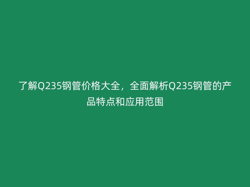 了解Q235鋼管價(jià)格大全，全面解析Q235鋼管的產(chǎn)品特點(diǎn)和應(yīng)用范圍