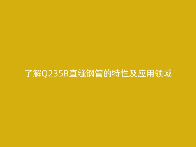 了解Q235B直縫鋼管的特性及應用領域