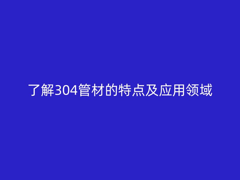 了解304管材的特點及應用領域