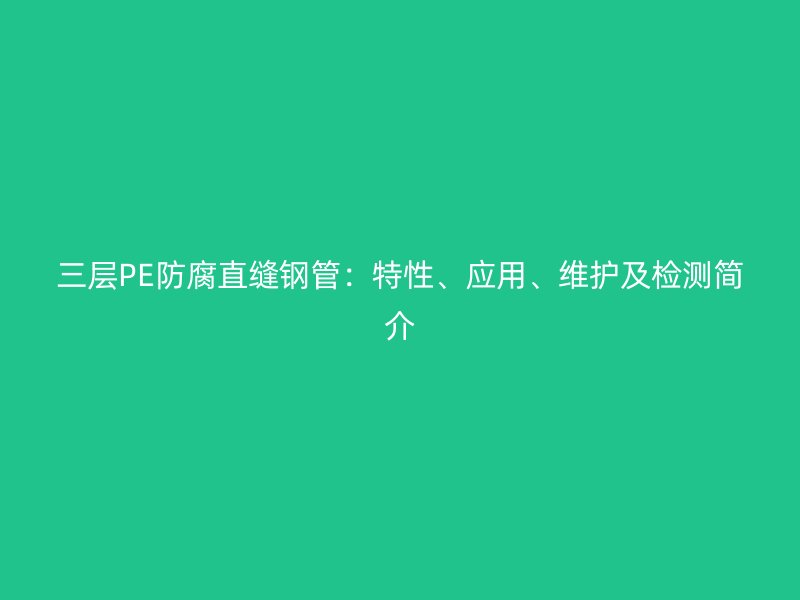 三層PE防腐直縫鋼管：特性、應(yīng)用、維護(hù)及檢測簡介