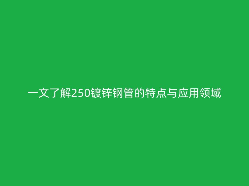一文了解250鍍鋅鋼管的特點與應用領域