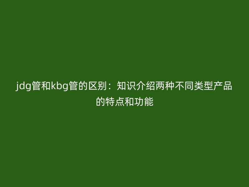 jdg管和kbg管的區(qū)別：知識介紹兩種不同類型產(chǎn)品的特點(diǎn)和功能