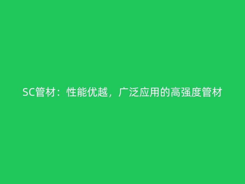 SC管材：性能優(yōu)越，廣泛應(yīng)用的高強(qiáng)度管材