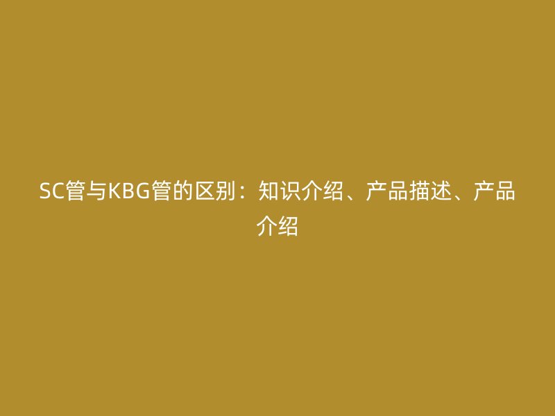 SC管與KBG管的區(qū)別：知識介紹、產(chǎn)品描述、產(chǎn)品介紹