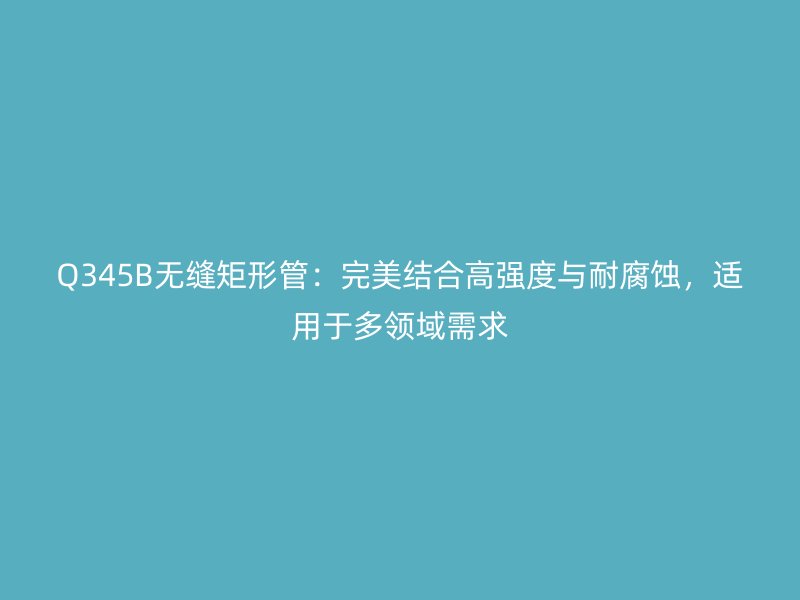 Q345B無縫矩形管：完美結(jié)合高強(qiáng)度與耐腐蝕，適用于多領(lǐng)域需求