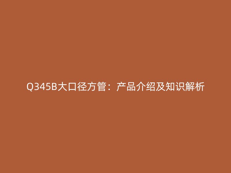 Q345B大口徑方管：產(chǎn)品介紹及知識(shí)解析
