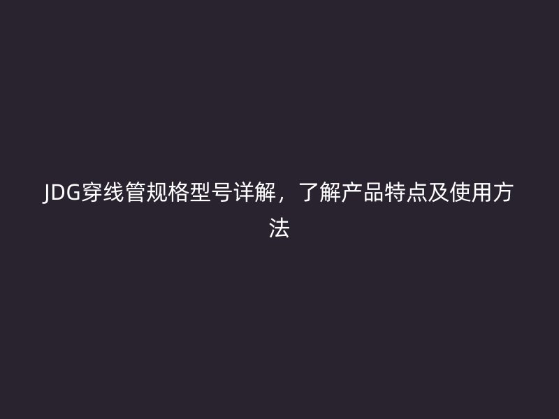 JDG穿線管規(guī)格型號詳解，了解產(chǎn)品特點及使用方法