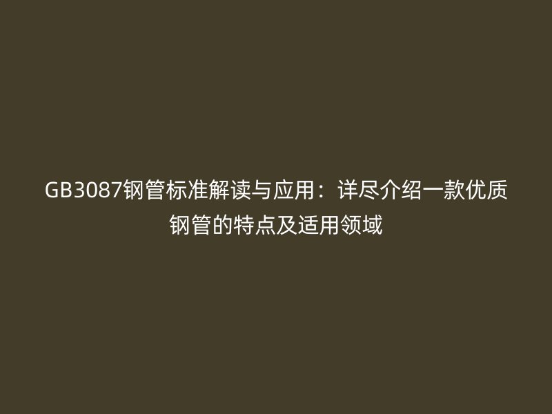 GB3087鋼管標(biāo)準(zhǔn)解讀與應(yīng)用：詳盡介紹一款優(yōu)質(zhì)鋼管的特點(diǎn)及適用領(lǐng)域