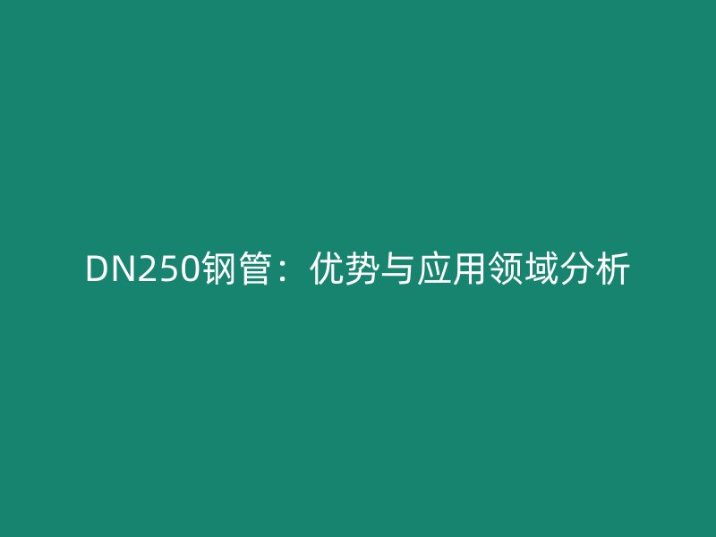 DN250鋼管：優(yōu)勢(shì)與應(yīng)用領(lǐng)域分析