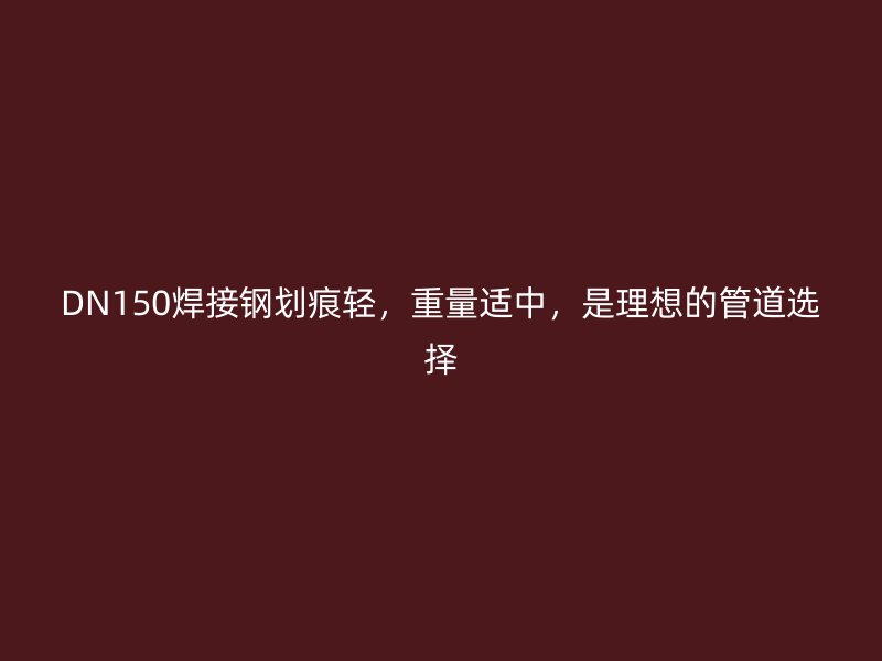DN150焊接鋼劃痕輕，重量適中，是理想的管道選擇