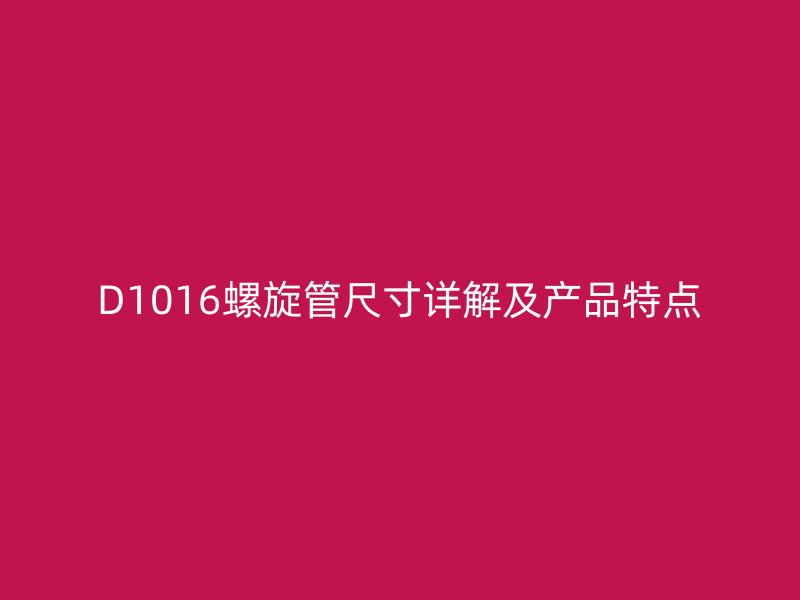 D1016螺旋管尺寸詳解及產(chǎn)品特點(diǎn)