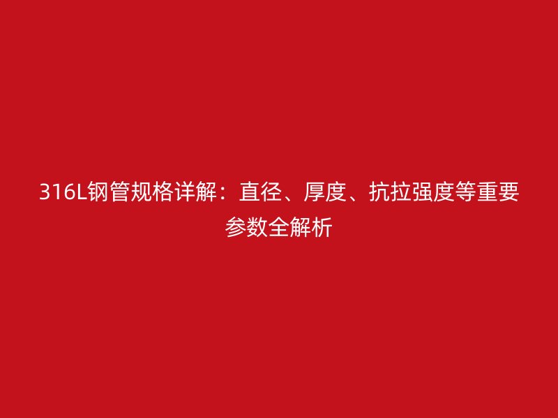 316L鋼管規(guī)格詳解：直徑、厚度、抗拉強(qiáng)度等重要參數(shù)全解析