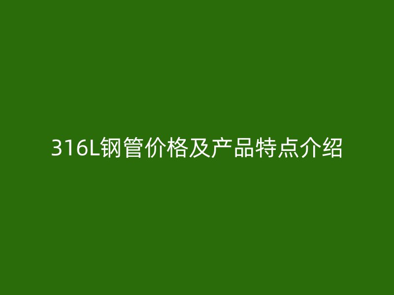 316L鋼管價(jià)格及產(chǎn)品特點(diǎn)介紹