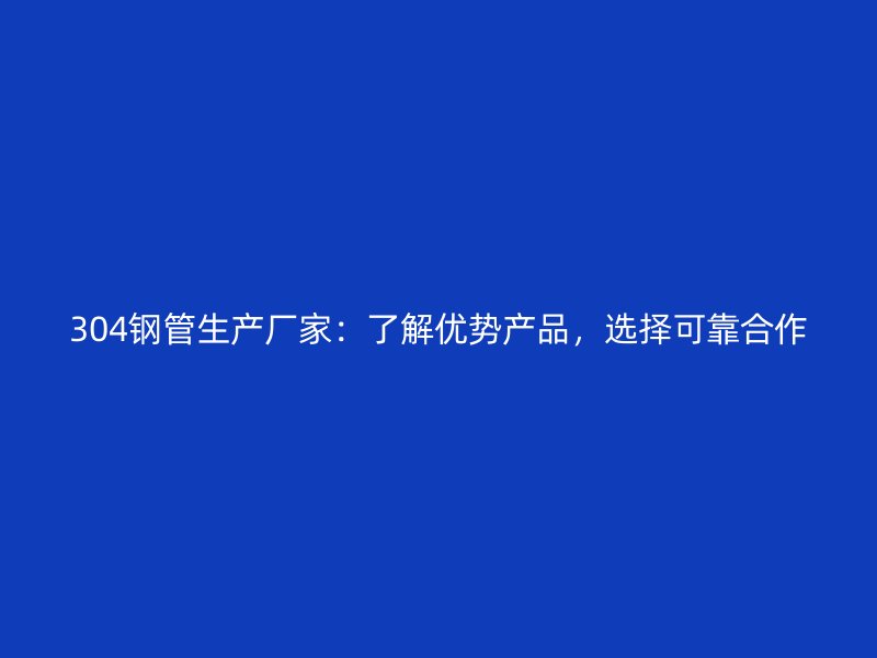 304鋼管生產(chǎn)廠家：了解優(yōu)勢產(chǎn)品，選擇可靠合作