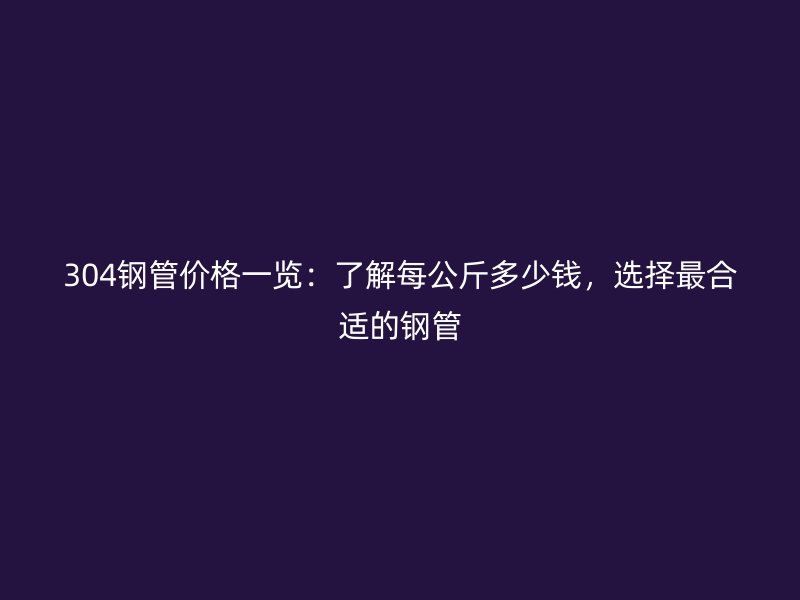 304鋼管價(jià)格一覽：了解每公斤多少錢，選擇最合適的鋼管