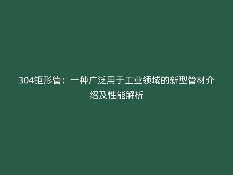 304鉅形管：一種廣泛用于工業(yè)領(lǐng)域的新型管材介紹及性能解析