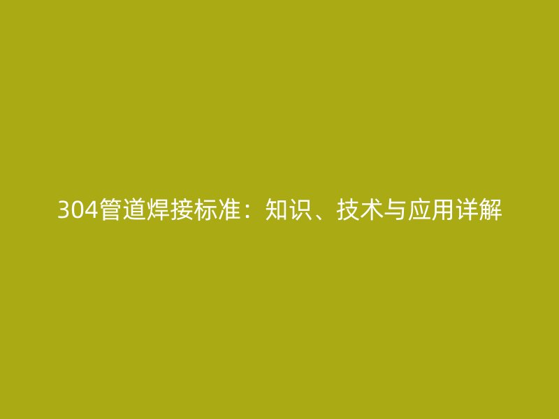 304管道焊接標(biāo)準(zhǔn)：知識、技術(shù)與應(yīng)用詳解