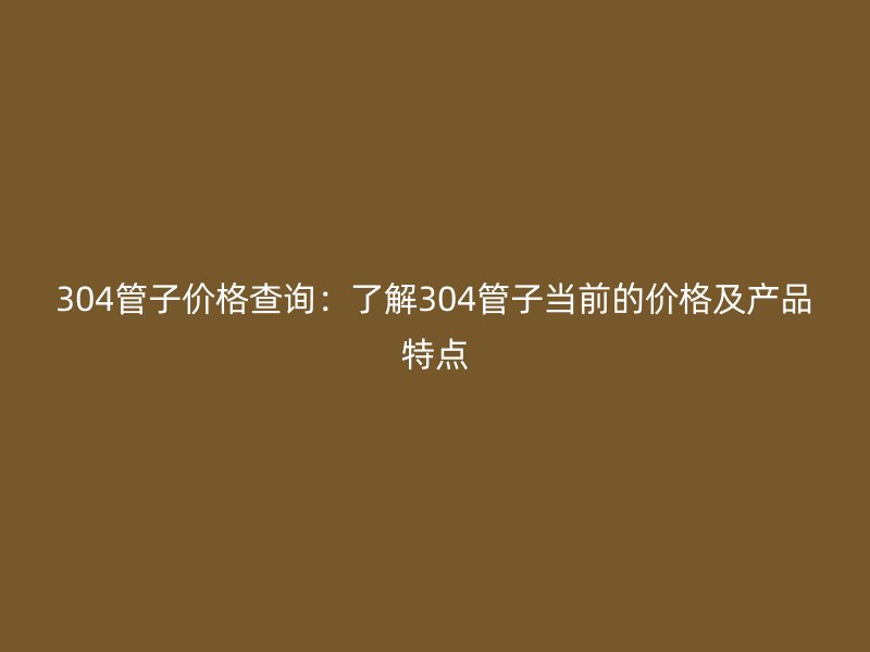 304管子價(jià)格查詢：了解304管子當(dāng)前的價(jià)格及產(chǎn)品特點(diǎn)