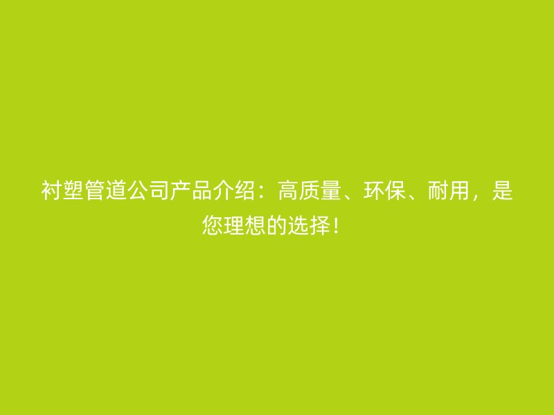 襯塑管道公司產(chǎn)品介紹：高質(zhì)量、環(huán)保、耐用，是您理想的選擇！