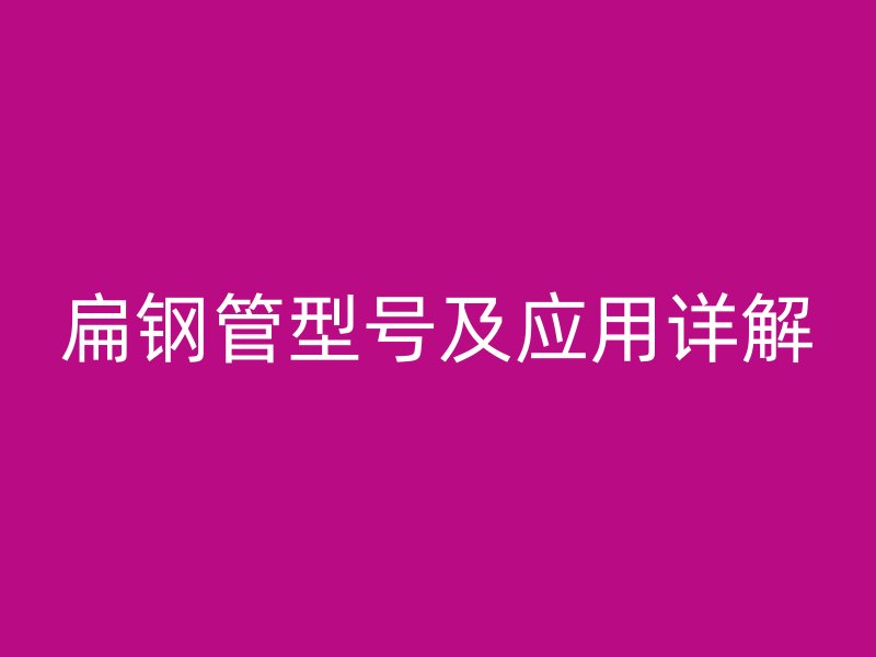 扁鋼管型號(hào)及應(yīng)用詳解