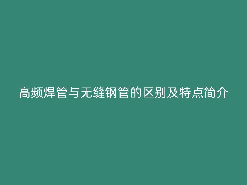 高頻焊管與無縫鋼管的區(qū)別及特點簡介