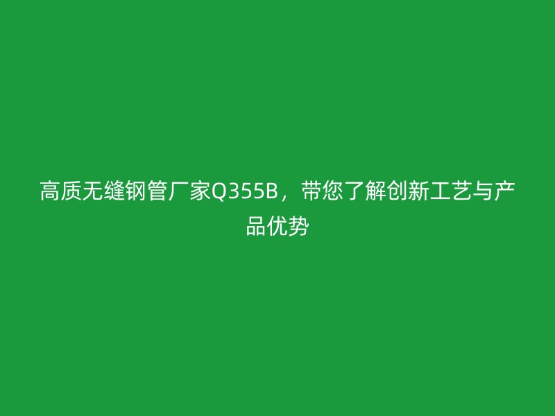 高質(zhì)無縫鋼管廠家Q355B，帶您了解創(chuàng)新工藝與產(chǎn)品優(yōu)勢
