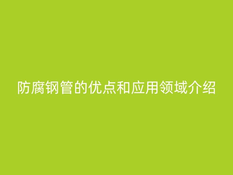 防腐鋼管的優(yōu)點和應(yīng)用領(lǐng)域介紹