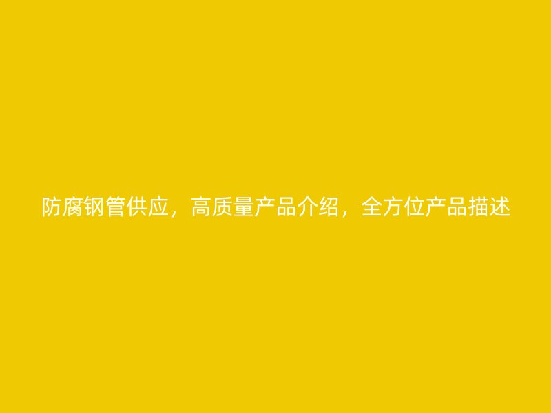 防腐鋼管供應(yīng)，高質(zhì)量產(chǎn)品介紹，全方位產(chǎn)品描述