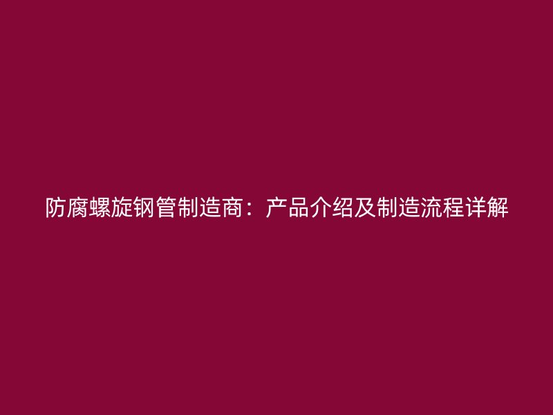 防腐螺旋鋼管制造商：產(chǎn)品介紹及制造流程詳解