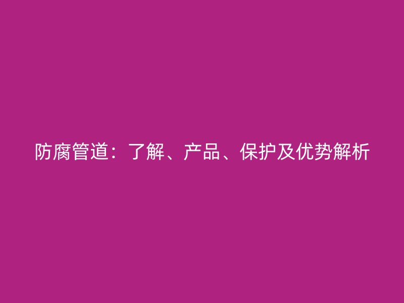 防腐管道：了解、產(chǎn)品、保護(hù)及優(yōu)勢解析
