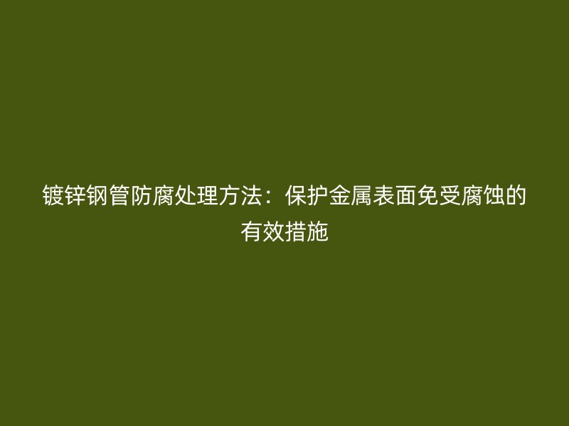 鍍鋅鋼管防腐處理方法：保護(hù)金屬表面免受腐蝕的有效措施