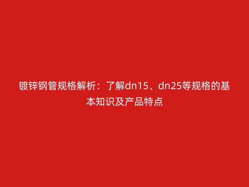 鍍鋅鋼管規(guī)格解析：了解dn15、dn25等規(guī)格的基本知識(shí)及產(chǎn)品特點(diǎn)
