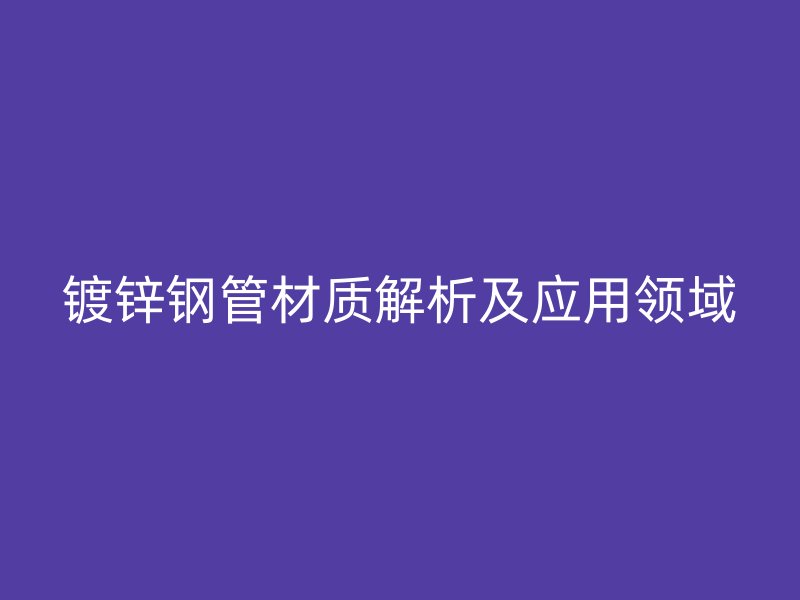 鍍鋅鋼管材質(zhì)解析及應(yīng)用領(lǐng)域