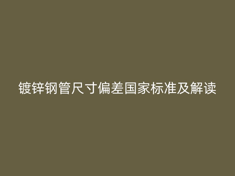 鍍鋅鋼管尺寸偏差國家標(biāo)準(zhǔn)及解讀