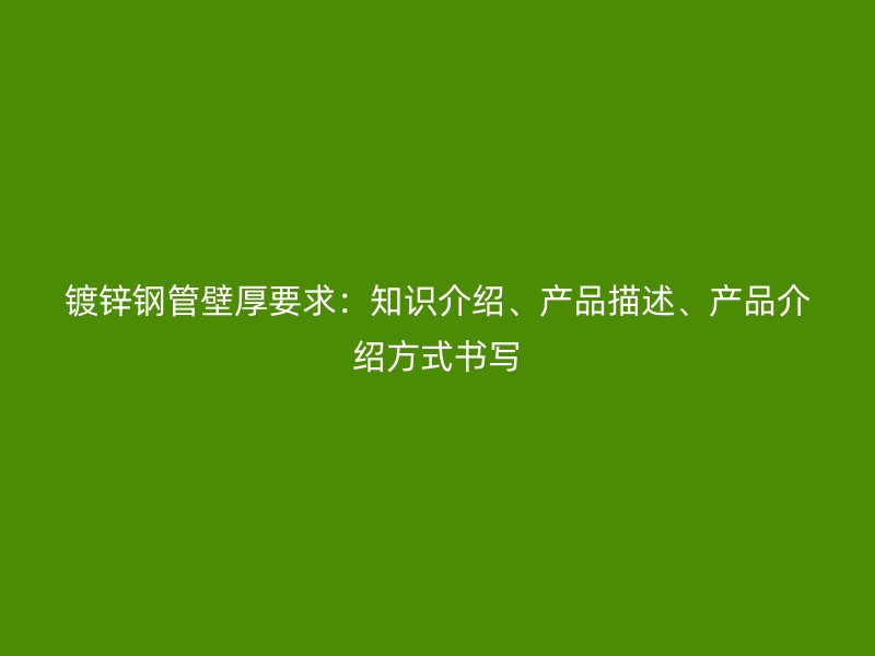 鍍鋅鋼管壁厚要求：知識介紹、產(chǎn)品描述、產(chǎn)品介紹方式書寫