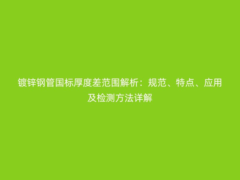 鍍鋅鋼管國標厚度差范圍解析：規(guī)范、特點、應用及檢測方法詳解
