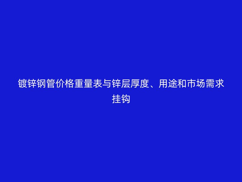 鍍鋅鋼管價(jià)格重量表與鋅層厚度、用途和市場需求掛鉤