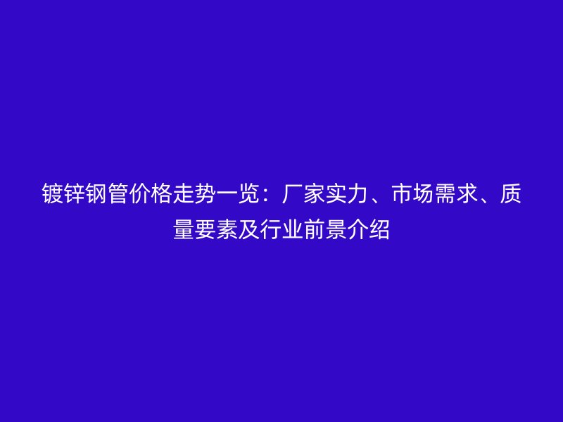 鍍鋅鋼管價格走勢一覽：廠家實力、市場需求、質(zhì)量要素及行業(yè)前景介紹