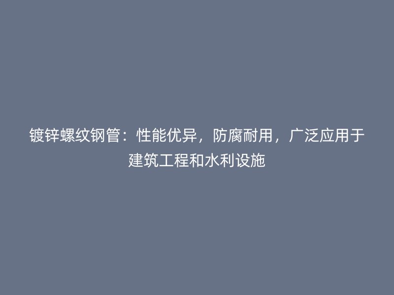 鍍鋅螺紋鋼管：性能優(yōu)異，防腐耐用，廣泛應用于建筑工程和水利設施