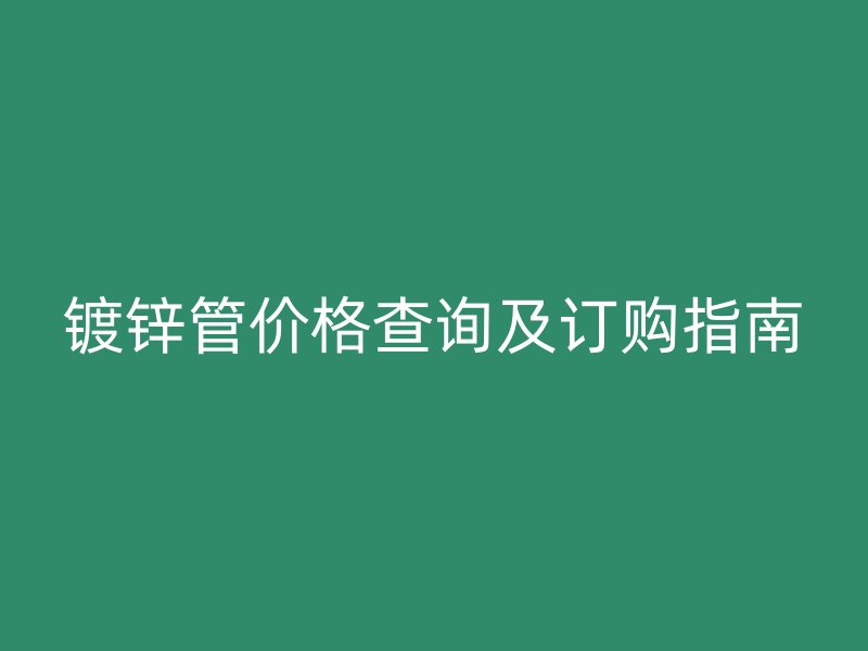 鍍鋅管價(jià)格查詢及訂購(gòu)指南