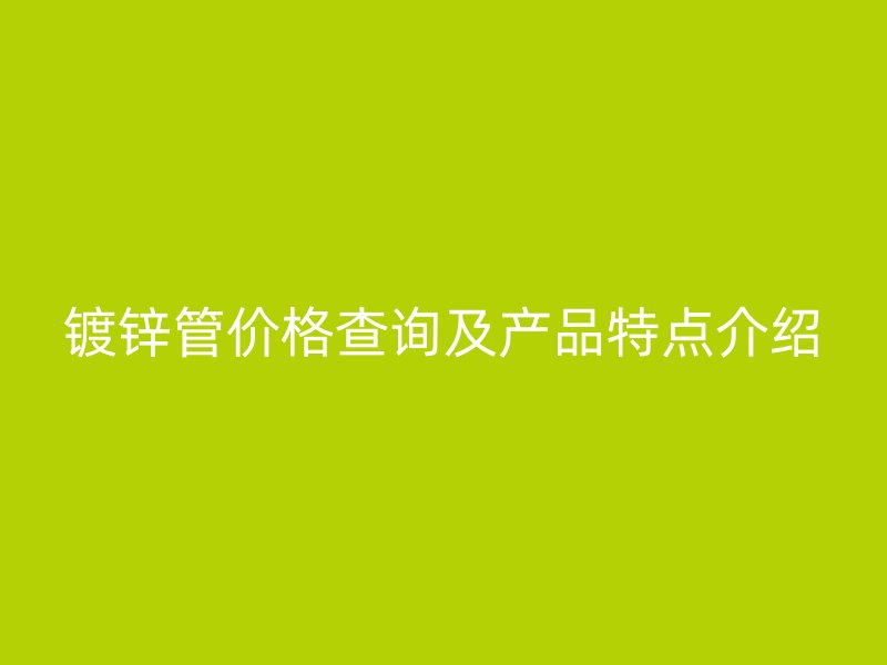 鍍鋅管價格查詢及產(chǎn)品特點介紹