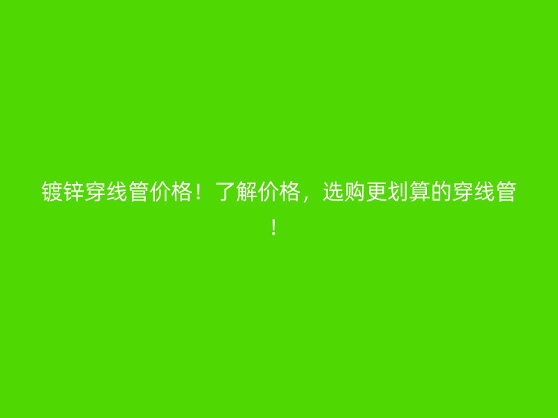鍍鋅穿線管價(jià)格！了解價(jià)格，選購(gòu)更劃算的穿線管！